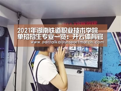 2021年湖南铁道职业技术学院单招招生专业一览:开云体育官网(图5) 开云官方网站