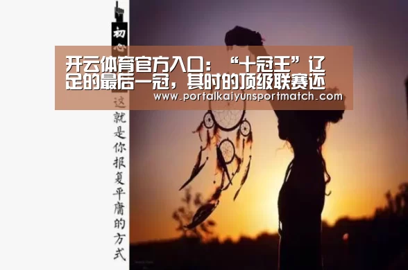 开云体育官方入口:“十冠王”辽足的最后一冠,其时的顶级联赛还是赛会制(图1) KAIYUN体育