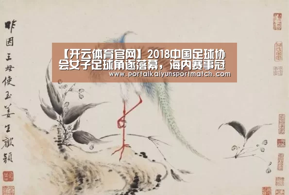 【开云体育官网】2018中国足球协会女子足球角逐落幕,海内赛事冠军,各有所属(图4) 开云体育官网