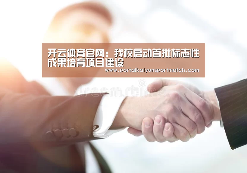 开云体育官网:我校启动首批标志性成果培育项目建设(图2) 开云官方网站