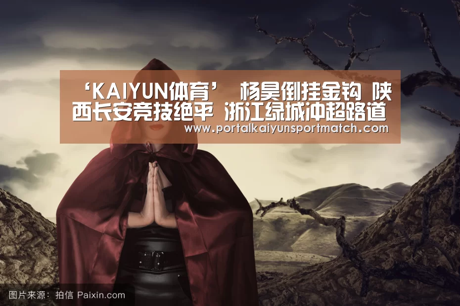 ‘KAIYUN体育’
杨昊倒挂金钩 陕西长安竞技绝平 浙江绿城冲超路道阻且长(图1) KAIYUN体育