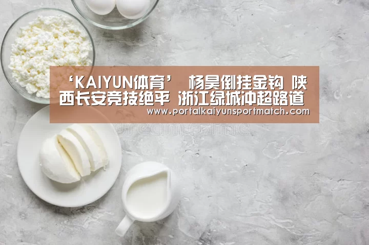 ‘KAIYUN体育’
杨昊倒挂金钩 陕西长安竞技绝平 浙江绿城冲超路道阻且长(图3) 开云体育官网
